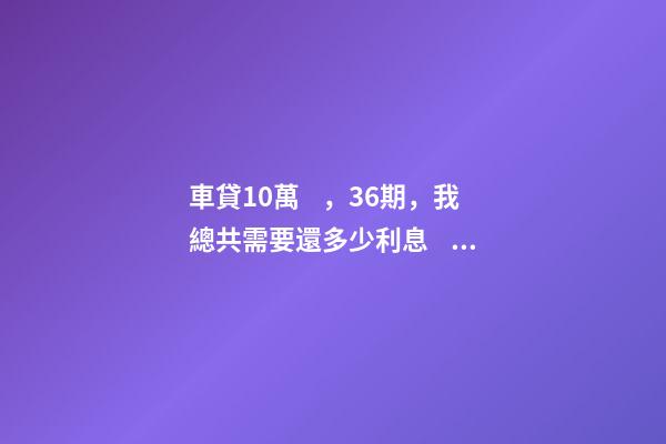 車貸10萬，36期，我總共需要還多少利息？